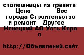 столешницы из гранита › Цена ­ 17 000 - Все города Строительство и ремонт » Другое   . Ненецкий АО,Усть-Кара п.